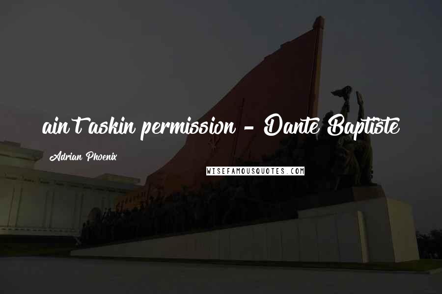 Adrian Phoenix Quotes: ain't askin permission - Dante Baptiste