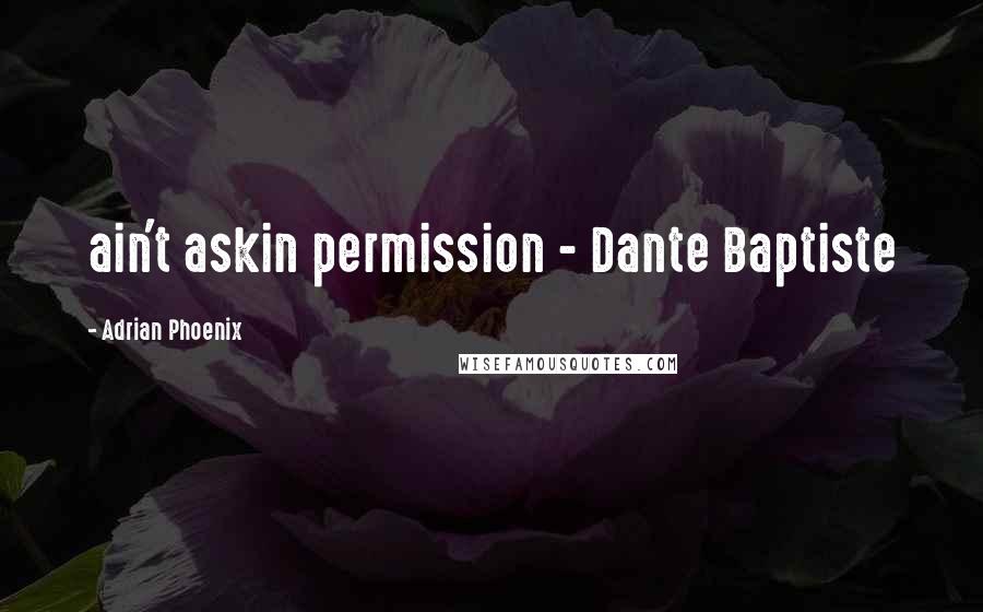 Adrian Phoenix Quotes: ain't askin permission - Dante Baptiste