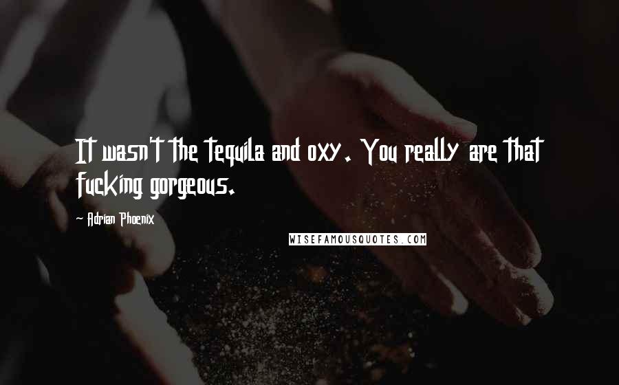 Adrian Phoenix Quotes: It wasn't the tequila and oxy. You really are that fucking gorgeous.