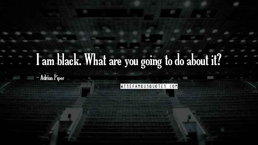 Adrian Piper Quotes: I am black. What are you going to do about it?