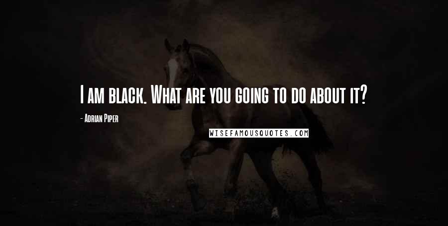 Adrian Piper Quotes: I am black. What are you going to do about it?