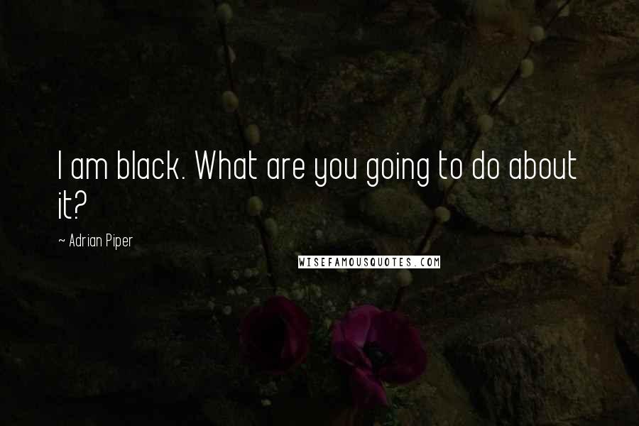 Adrian Piper Quotes: I am black. What are you going to do about it?