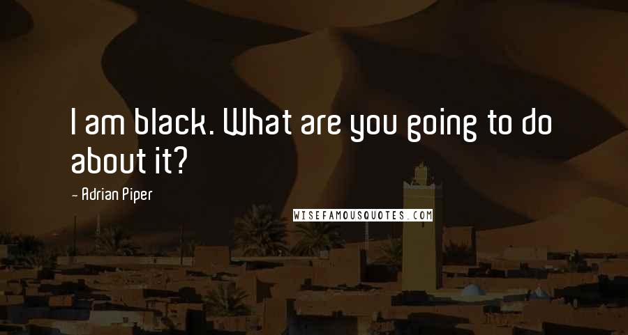 Adrian Piper Quotes: I am black. What are you going to do about it?