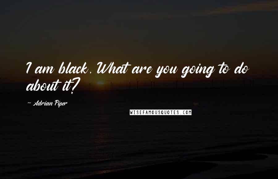 Adrian Piper Quotes: I am black. What are you going to do about it?