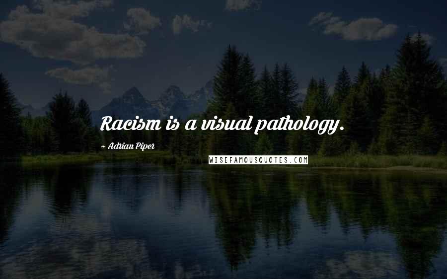 Adrian Piper Quotes: Racism is a visual pathology.