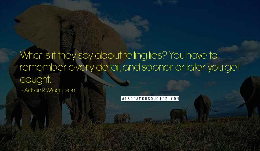 Adrian R. Magnuson Quotes: What is it they say about telling lies? You have to remember every detail, and sooner or later you get caught.