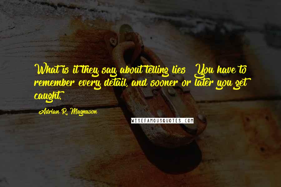 Adrian R. Magnuson Quotes: What is it they say about telling lies? You have to remember every detail, and sooner or later you get caught.