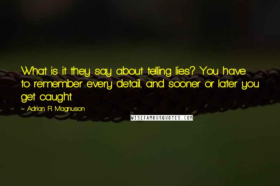 Adrian R. Magnuson Quotes: What is it they say about telling lies? You have to remember every detail, and sooner or later you get caught.