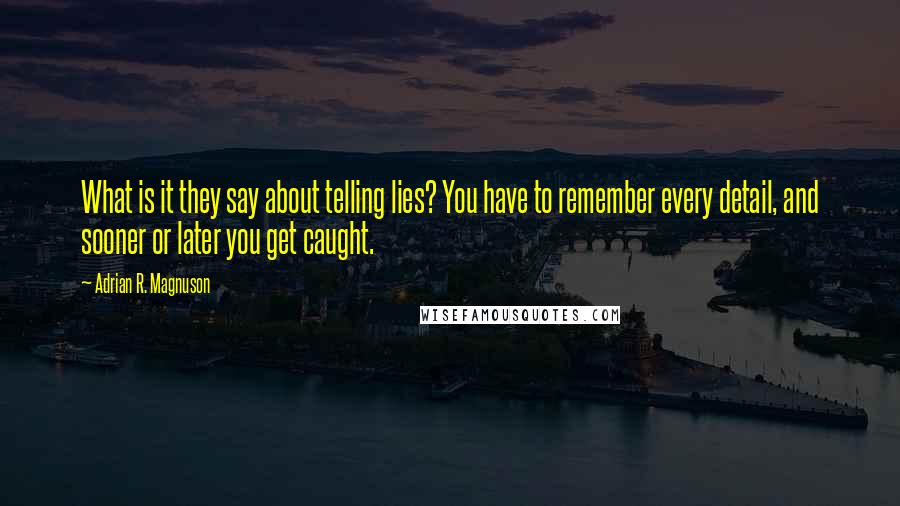 Adrian R. Magnuson Quotes: What is it they say about telling lies? You have to remember every detail, and sooner or later you get caught.