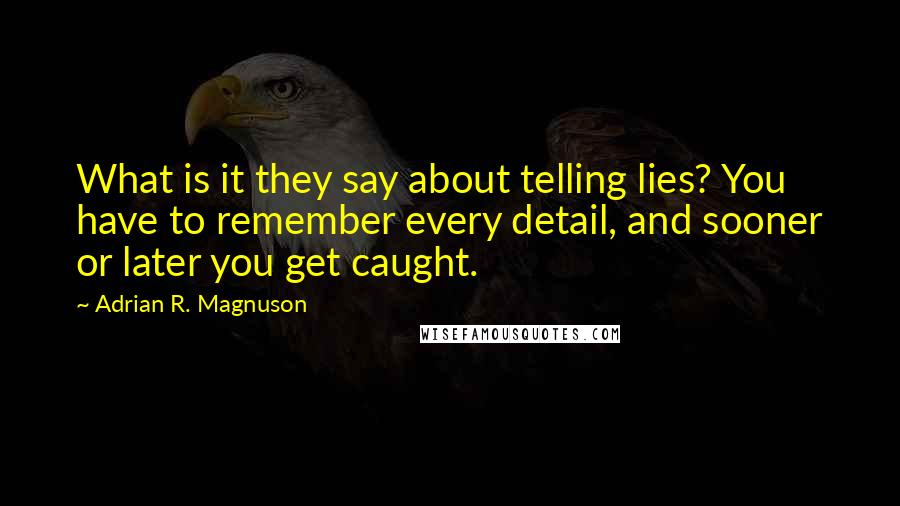 Adrian R. Magnuson Quotes: What is it they say about telling lies? You have to remember every detail, and sooner or later you get caught.