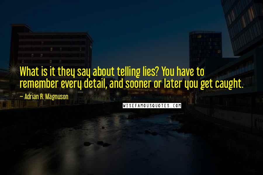 Adrian R. Magnuson Quotes: What is it they say about telling lies? You have to remember every detail, and sooner or later you get caught.