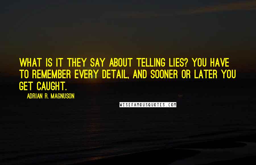 Adrian R. Magnuson Quotes: What is it they say about telling lies? You have to remember every detail, and sooner or later you get caught.