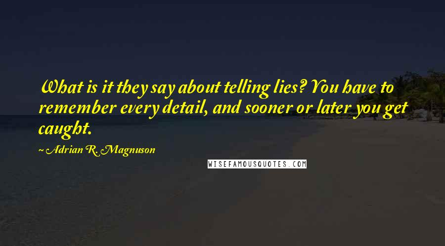 Adrian R. Magnuson Quotes: What is it they say about telling lies? You have to remember every detail, and sooner or later you get caught.