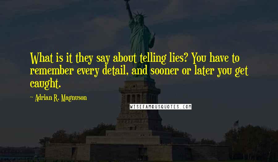 Adrian R. Magnuson Quotes: What is it they say about telling lies? You have to remember every detail, and sooner or later you get caught.