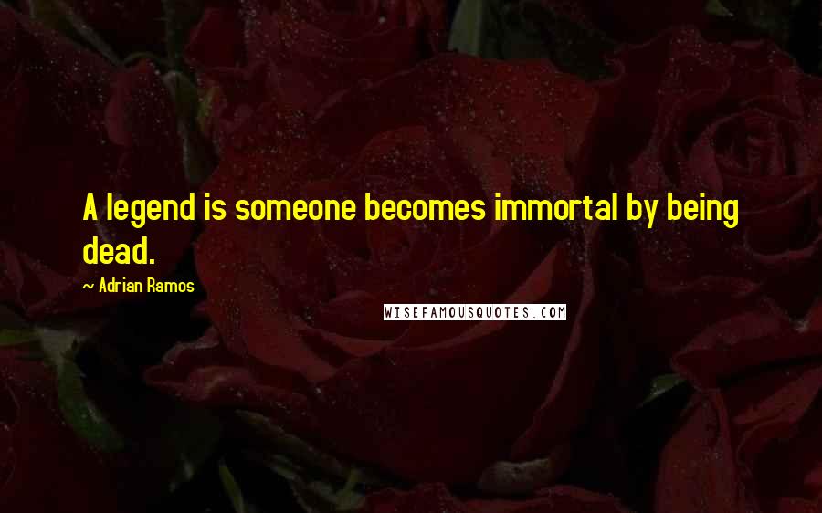 Adrian Ramos Quotes: A legend is someone becomes immortal by being dead.