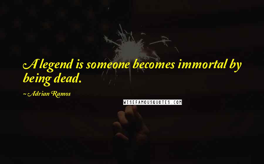 Adrian Ramos Quotes: A legend is someone becomes immortal by being dead.