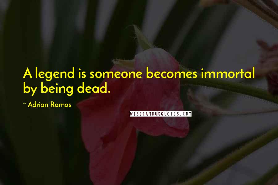 Adrian Ramos Quotes: A legend is someone becomes immortal by being dead.