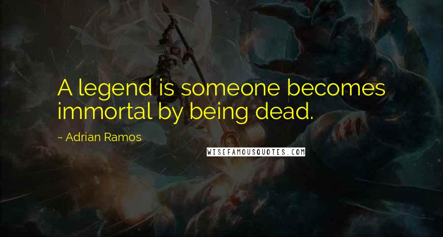 Adrian Ramos Quotes: A legend is someone becomes immortal by being dead.