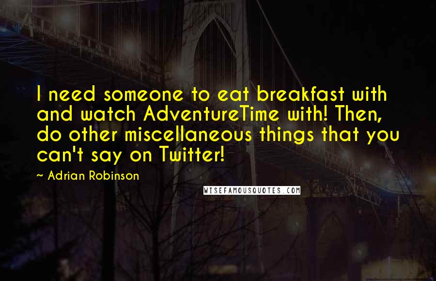 Adrian Robinson Quotes: I need someone to eat breakfast with and watch AdventureTime with! Then, do other miscellaneous things that you can't say on Twitter!