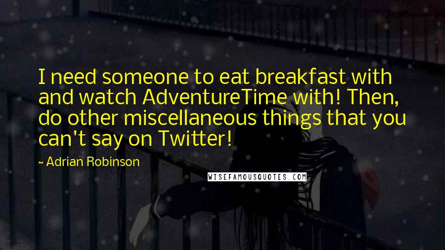 Adrian Robinson Quotes: I need someone to eat breakfast with and watch AdventureTime with! Then, do other miscellaneous things that you can't say on Twitter!