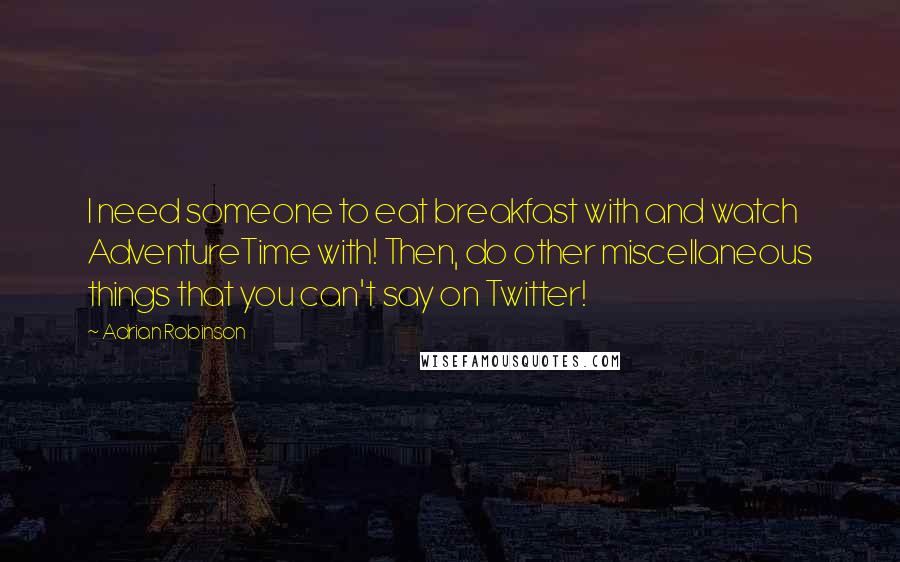 Adrian Robinson Quotes: I need someone to eat breakfast with and watch AdventureTime with! Then, do other miscellaneous things that you can't say on Twitter!