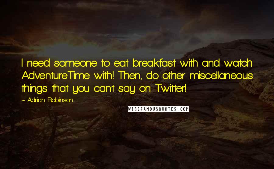 Adrian Robinson Quotes: I need someone to eat breakfast with and watch AdventureTime with! Then, do other miscellaneous things that you can't say on Twitter!