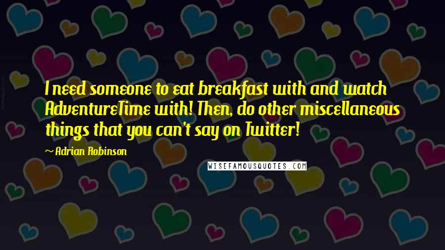 Adrian Robinson Quotes: I need someone to eat breakfast with and watch AdventureTime with! Then, do other miscellaneous things that you can't say on Twitter!