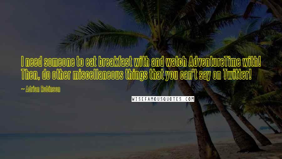 Adrian Robinson Quotes: I need someone to eat breakfast with and watch AdventureTime with! Then, do other miscellaneous things that you can't say on Twitter!