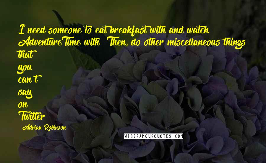 Adrian Robinson Quotes: I need someone to eat breakfast with and watch AdventureTime with! Then, do other miscellaneous things that you can't say on Twitter!