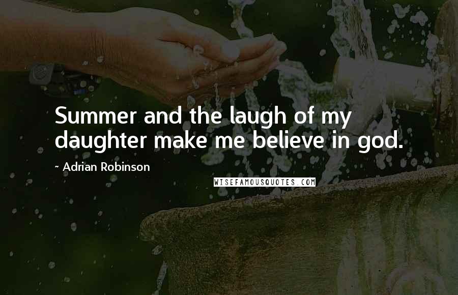 Adrian Robinson Quotes: Summer and the laugh of my daughter make me believe in god.