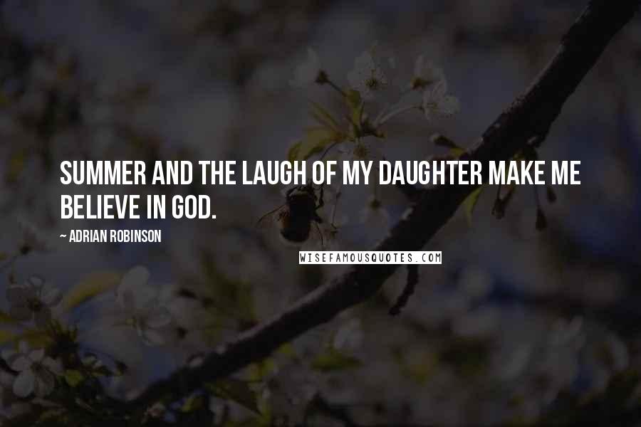 Adrian Robinson Quotes: Summer and the laugh of my daughter make me believe in god.