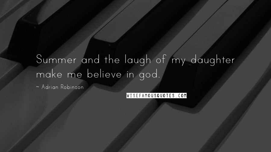 Adrian Robinson Quotes: Summer and the laugh of my daughter make me believe in god.