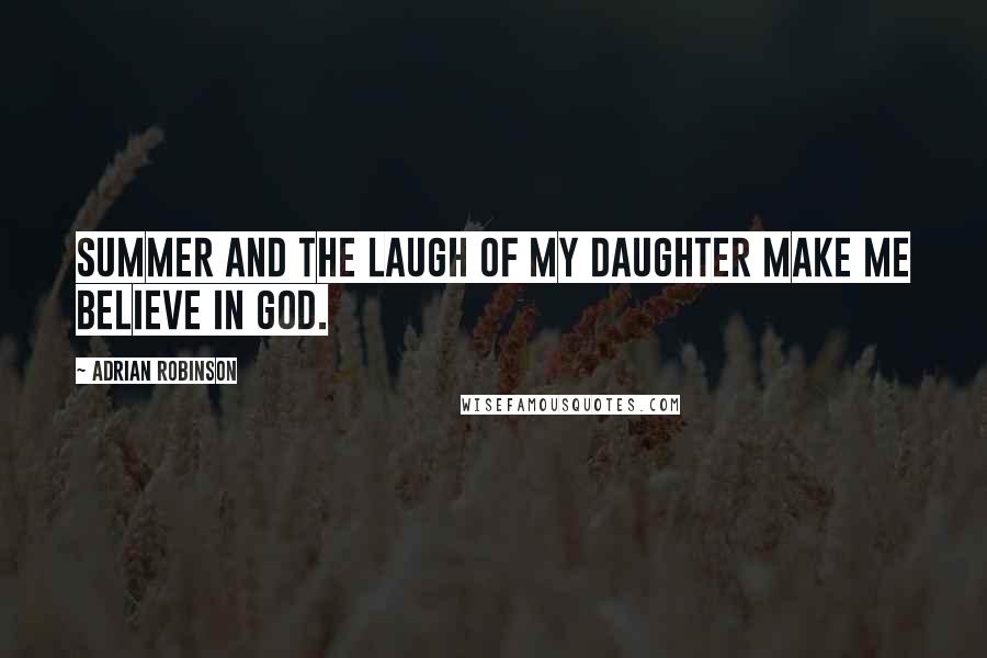 Adrian Robinson Quotes: Summer and the laugh of my daughter make me believe in god.