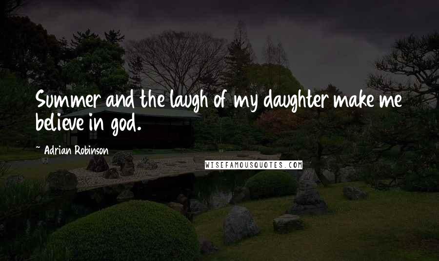 Adrian Robinson Quotes: Summer and the laugh of my daughter make me believe in god.