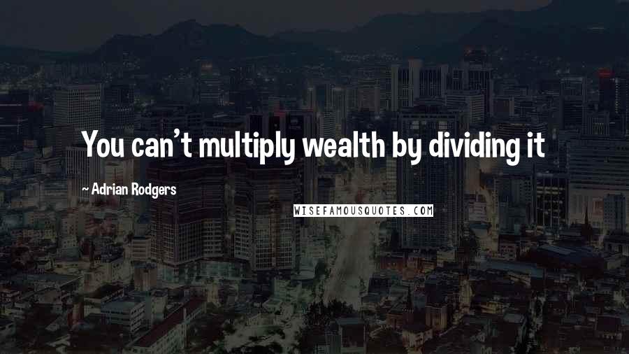 Adrian Rodgers Quotes: You can't multiply wealth by dividing it