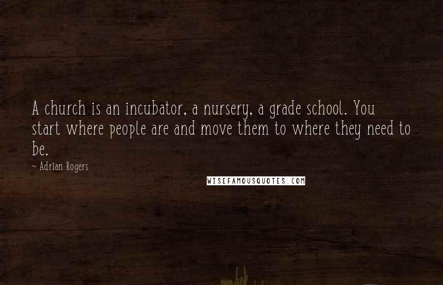 Adrian Rogers Quotes: A church is an incubator, a nursery, a grade school. You start where people are and move them to where they need to be.