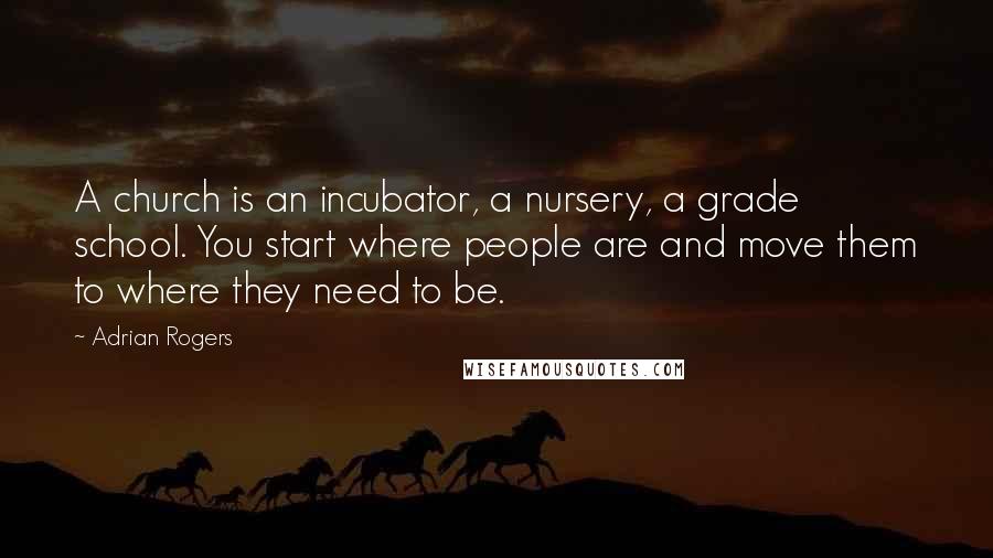 Adrian Rogers Quotes: A church is an incubator, a nursery, a grade school. You start where people are and move them to where they need to be.