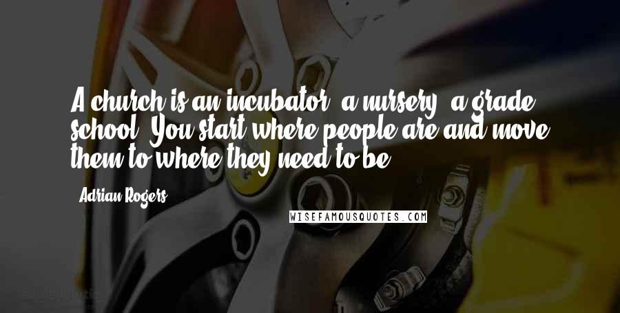 Adrian Rogers Quotes: A church is an incubator, a nursery, a grade school. You start where people are and move them to where they need to be.
