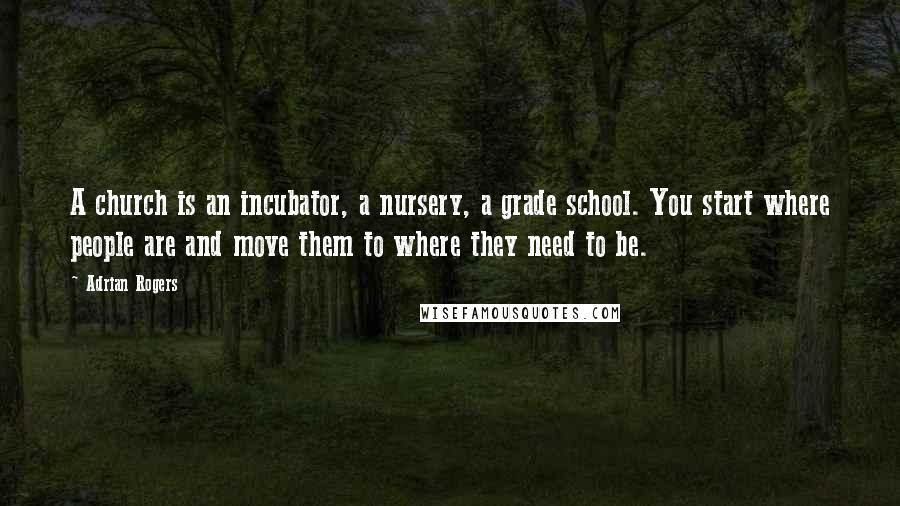 Adrian Rogers Quotes: A church is an incubator, a nursery, a grade school. You start where people are and move them to where they need to be.