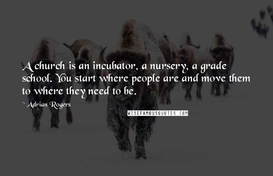 Adrian Rogers Quotes: A church is an incubator, a nursery, a grade school. You start where people are and move them to where they need to be.