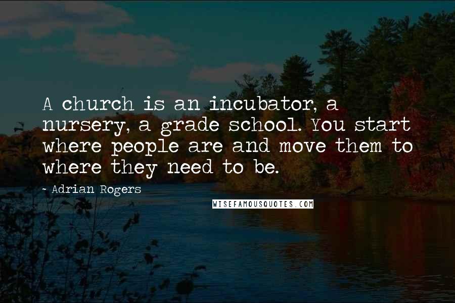 Adrian Rogers Quotes: A church is an incubator, a nursery, a grade school. You start where people are and move them to where they need to be.