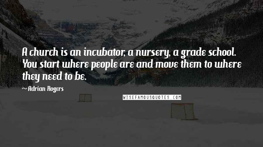 Adrian Rogers Quotes: A church is an incubator, a nursery, a grade school. You start where people are and move them to where they need to be.