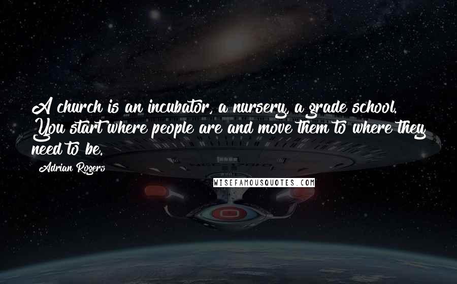 Adrian Rogers Quotes: A church is an incubator, a nursery, a grade school. You start where people are and move them to where they need to be.