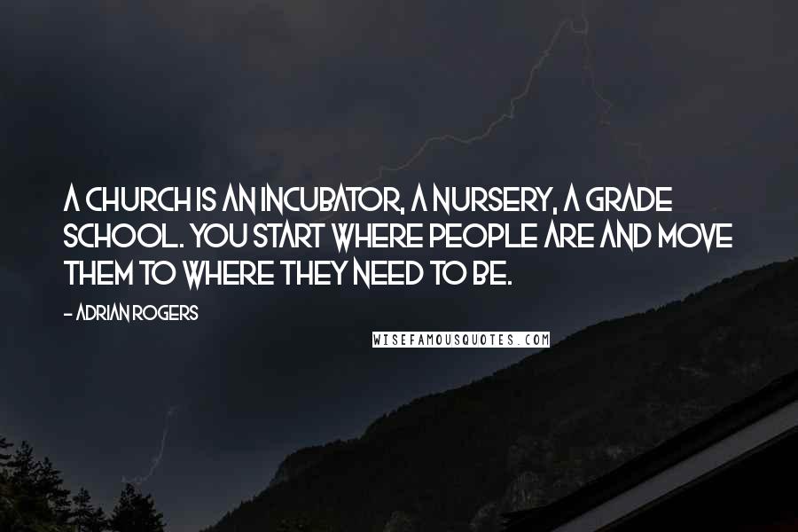 Adrian Rogers Quotes: A church is an incubator, a nursery, a grade school. You start where people are and move them to where they need to be.