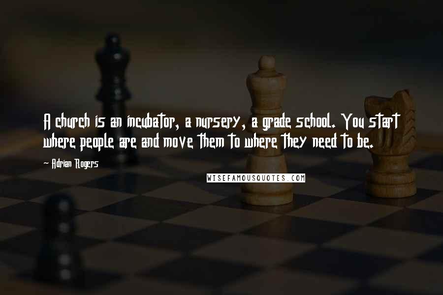 Adrian Rogers Quotes: A church is an incubator, a nursery, a grade school. You start where people are and move them to where they need to be.