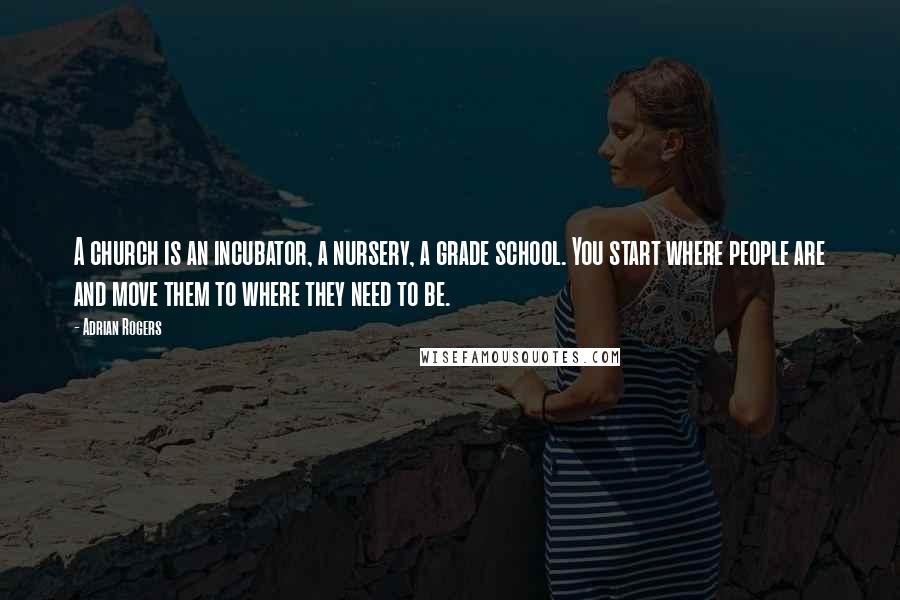 Adrian Rogers Quotes: A church is an incubator, a nursery, a grade school. You start where people are and move them to where they need to be.