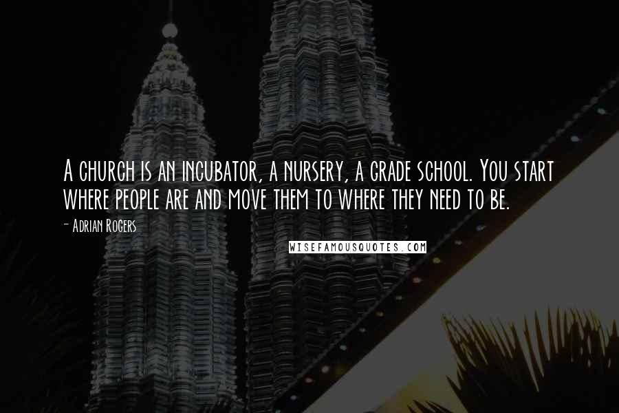 Adrian Rogers Quotes: A church is an incubator, a nursery, a grade school. You start where people are and move them to where they need to be.