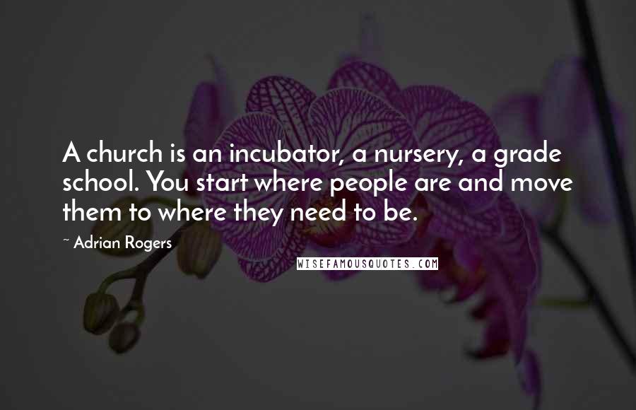 Adrian Rogers Quotes: A church is an incubator, a nursery, a grade school. You start where people are and move them to where they need to be.