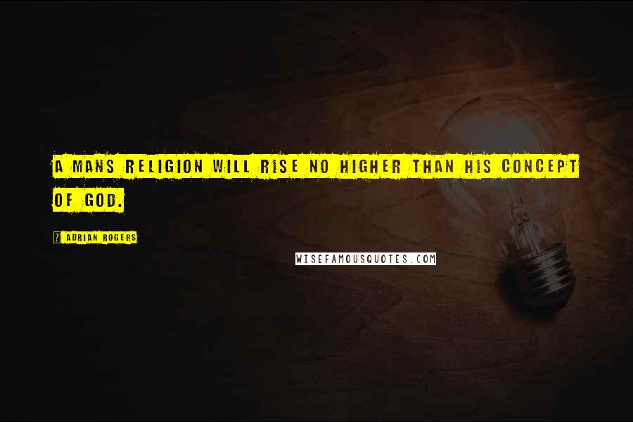 Adrian Rogers Quotes: A mans religion will rise no higher than his concept of God.