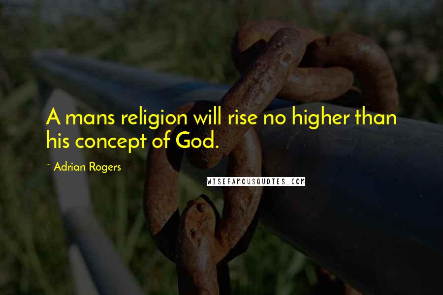 Adrian Rogers Quotes: A mans religion will rise no higher than his concept of God.